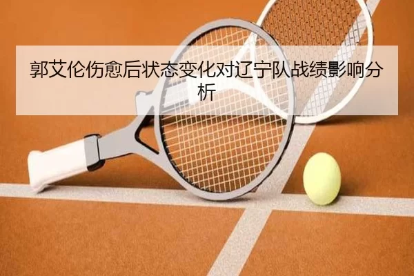 郭艾伦伤愈后状态变化对辽宁队战绩影响分析