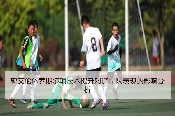 郭艾伦休养期多项技术提升对辽宁队表现的影响分析