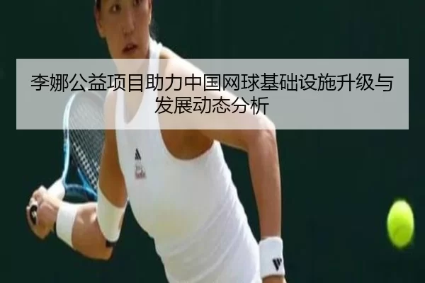 李娜公益项目助力中国网球基础设施升级与发展动态分析