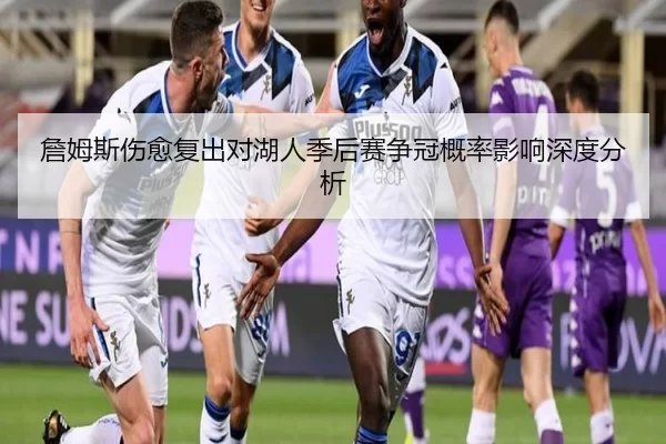 詹姆斯伤愈复出对湖人季后赛争冠概率影响深度分析